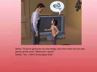 Zelma, “If you’re gonna be my new daddy, does that mean we can play doctor all the time?  Whenever I want?”Daniel, “Uh… I don’t know about that.”