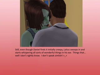 Still, even though Daniel finds it initially creepy, Laitus swoops in and starts whispering all sorts of wonderful things in his ear.  Things that… well I don’t rightly know.  I don’t speak simlish! >_<