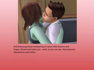 And following those whispering of sweet little dreams and hopes, Daniel and Laitus are… well, as you can see, they become attached to each other.