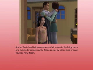 And so Daniel and Laitus commence their union in the living room of a hundred marriages while Zelma passes by with a look of joy at having a new daddy.