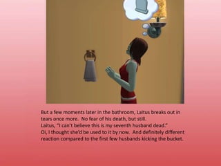 But a few moments later in the bathroom, Laitus breaks out in tears once more.  No fear of his death, but still.Laitus, “I can’t believe this is my seventh husband dead.”Oi, I thought she’d be used to it by now.  And definitely different reaction compared to the first few husbands kicking the bucket.