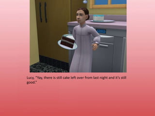 Lucy, “Yay, there is still cake left over from last night and it’s still good.”