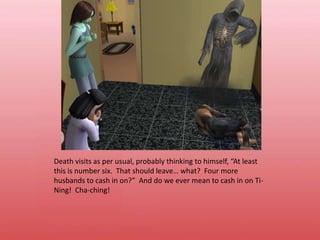 Death visits as per usual, probably thinking to himself, “At least this is number six.  That should leave… what?  Four more husbands to cash in on?”  And do we ever mean to cash in on Ti-Ning!  Cha-ching!