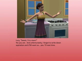 Lucy, “Sweet, I’m a teen!”Yes you are.  And unfortunately, I forgot to write down aspiration and LTW want so… yea. Til next time.