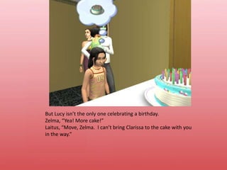 But Lucy isn’t the only one celebrating a birthday.Zelma, “Yea! More cake!”Laitus, “Move, Zelma.  I can’t bring Clarissa to the cake with you in the way.”