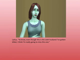 Laitus, “Ya know, even though this is the sixth husband I’ve gotten killed, I think I’m really going to miss this one.”