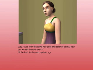 Lucy, “Well with the same hair style and color of Zelma, how can we tell the two apart?”I’ll fix that!  In the next update. >_>