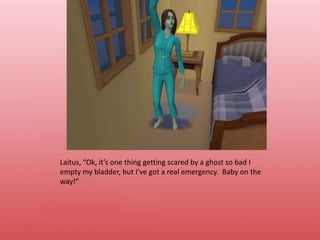 Laitus, “Ok, it’s one thing getting scared by a ghost so bad I empty my bladder, but I’ve got a real emergency.  Baby on the way!”