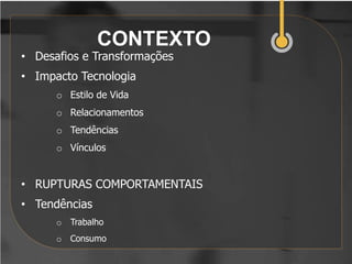 CONTEXTO
• Desafios e Transformações
• Impacto Tecnologia
      o Estilo de Vida
      o Relacionamentos
      o Tendências
      o Vínculos


• RUPTURAS COMPORTAMENTAIS
• Tendências
      o   Trabalho
      o   Consumo
 
