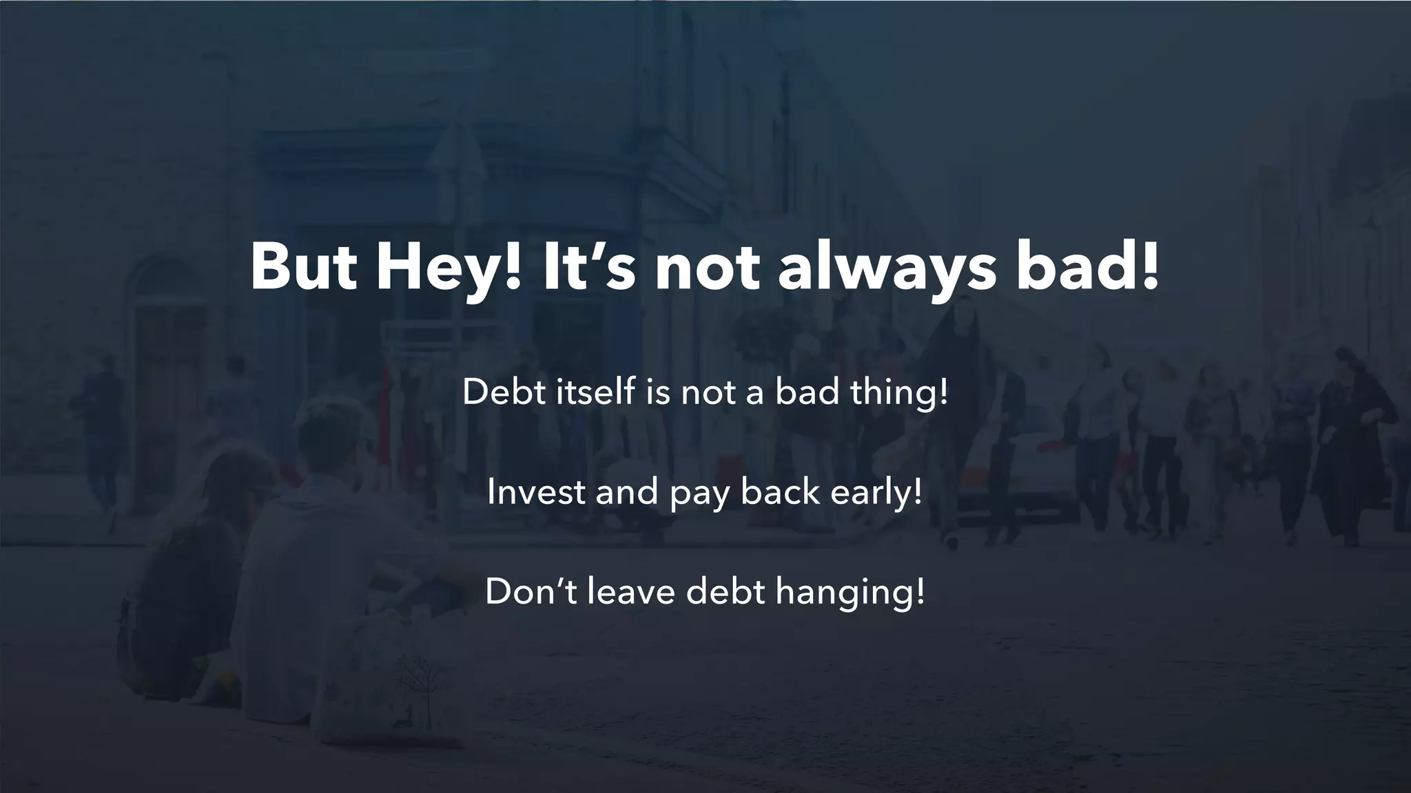 Debt itself is not a bad thing!
Invest and pay back early!
Don’t leave debt hanging!
But Hey! It’s not always bad!
 