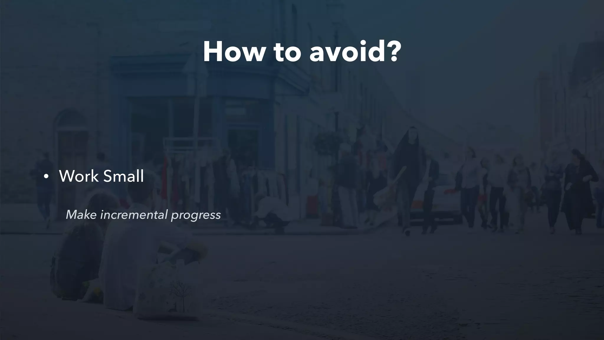 How to avoid?
• Work Small
Make incremental progress
 