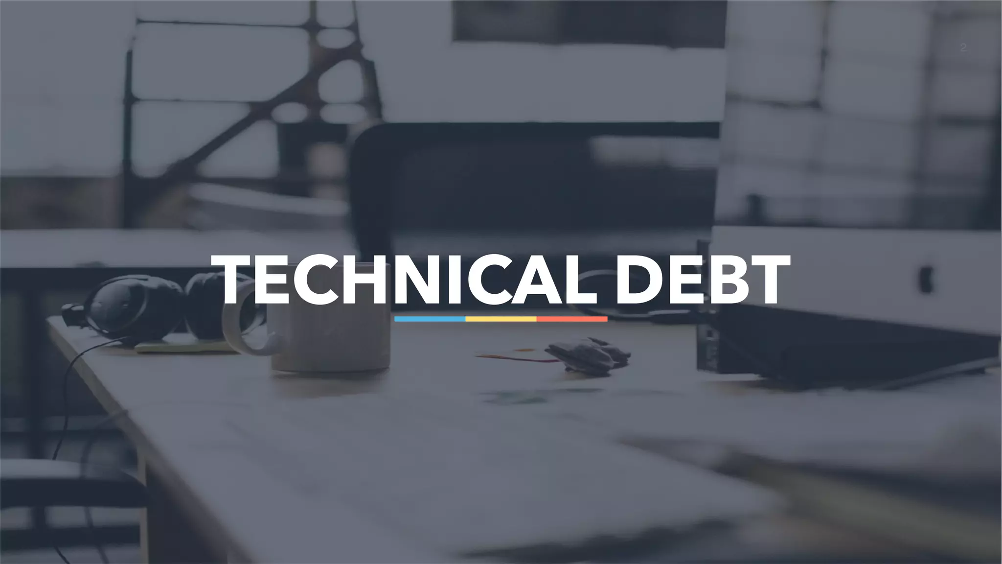 2
TECHNICAL DEBT
 
