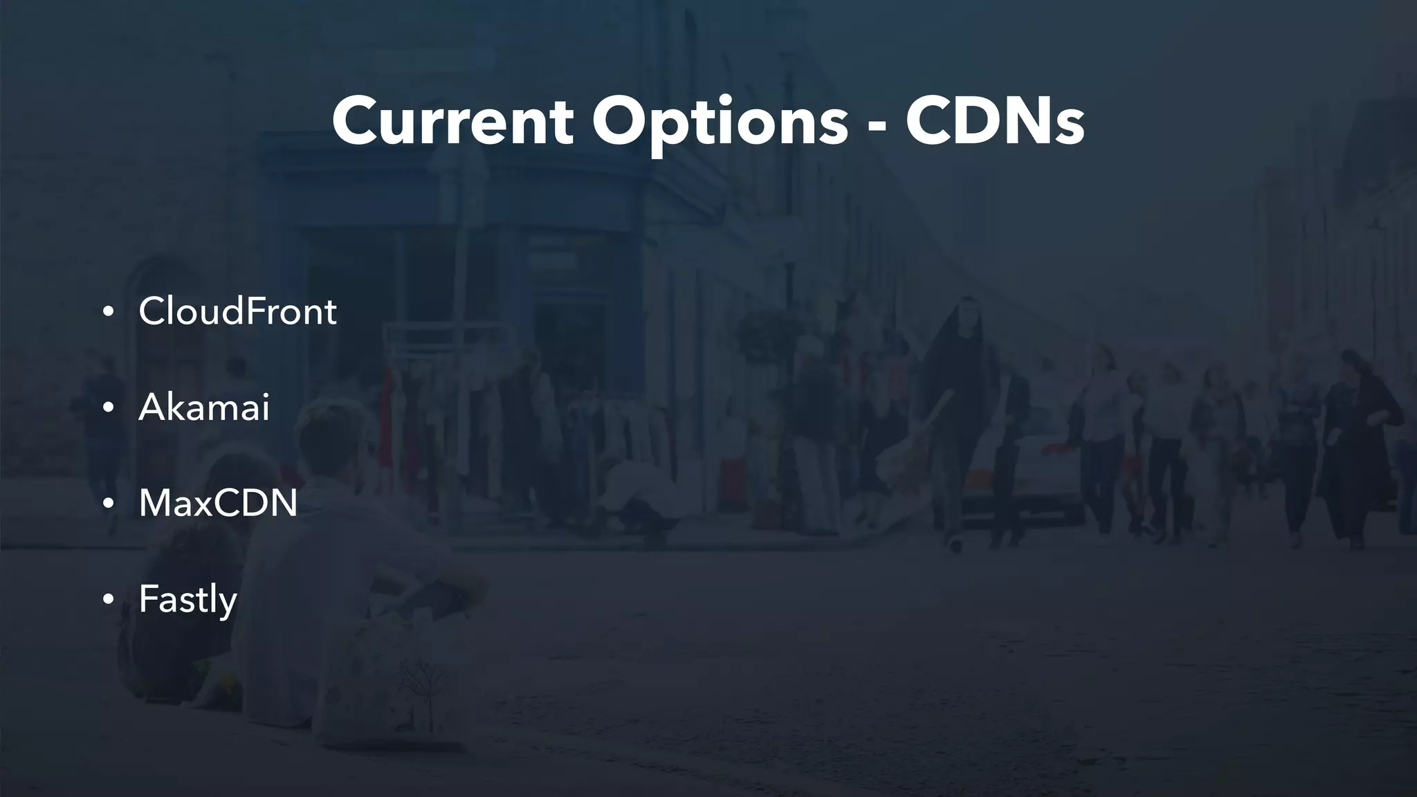Current Options - CDNs
• CloudFront
• Akamai
• MaxCDN
• Fastly
 
