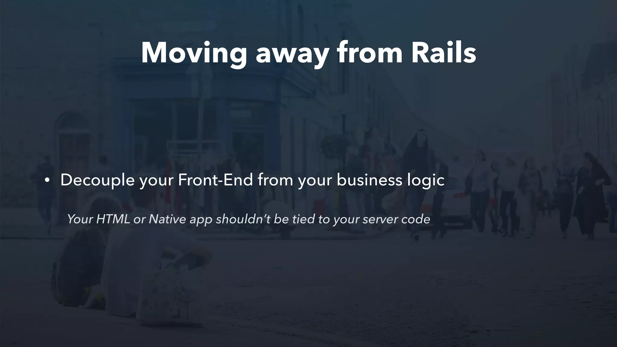 Moving away from Rails
• Decouple your Front-End from your business logic
Your HTML or Native app shouldn’t be tied to your server code
 
