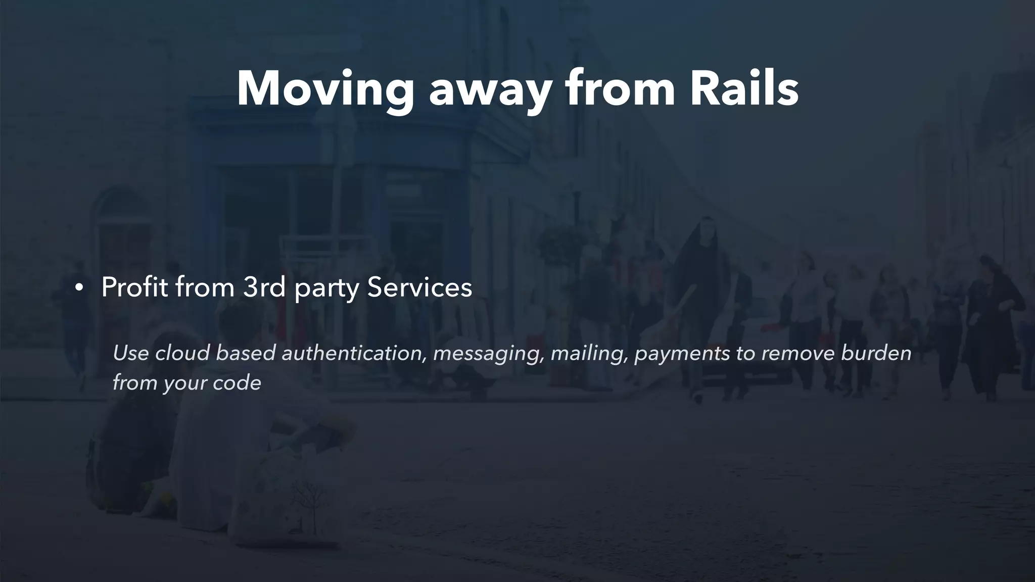 Moving away from Rails
• Proﬁt from 3rd party Services
Use cloud based authentication, messaging, mailing, payments to remove burden
from your code
 