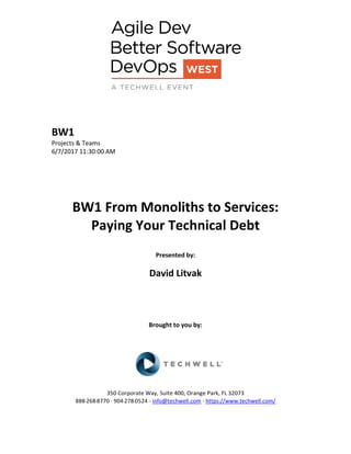 BW1
Projects & Teams
6/7/2017 11:30:00 AM
BW1 From Monoliths to Services:
Paying Your Technical Debt
Presented by:
David Litvak
Brought to you by:
350 Corporate Way, Suite 400, Orange Park, FL 32073
888-­‐268-­‐8770 ·∙ 904-­‐278-­‐0524 - info@techwell.com - https://www.techwell.com/
 