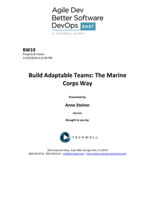 BW10
Projects & Teams
11/16/2016 4:15:00 PM
Build Adaptable Teams: The Marine
Corps Way
Presented by:
Anne Steiner
DevJam
Brought to you by:
350 Corporate Way, Suite 400, Orange Park, FL 32073
888--‐268--‐8770 ·∙ 904--‐278--‐0524 - info@techwell.com - http://www.stareast.techwell.com/
 