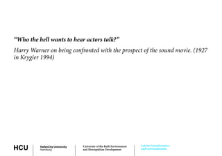 “Who the hell wants to hear actors talk?”
Harry Warner on being confronted with the prospect of the sound movie. (1927
in Krygier 1994)




                                                                       Lab for Geoinformatics
HCU       HafenCity University
          Hamburg
                                 University of the Built Environment
                                 and Metropolitan Development          and Geovisualization
 