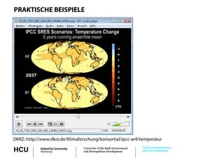 PRAKTISCHE BEISPIELE




DKRZ: http://www.dkrz.de/Klimaforschung/konsortial/ipcc-ar4/temperatur
      http://www.dkrz.de/Klimaforschung/konsortial/ipcc ar4/temperatur
                                                                         Lab for Geoinformatics
HCU         HafenCity University
            Hamburg
                                   University of the Built Environment
                                   and Metropolitan Development          and Geovisualization
 