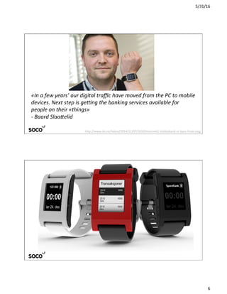 5/31/16	
6	
«In	a	few	years’	our	digital	traﬃc	have	moved	from	the	PC	to	mobile	
devices.	Next	step	is	ge@ng	the	banking	services	available	for	
people	on	their	«things»	
-	Baard	SlaaFelid	
h:p://www.dn.no/tekno/2014/11/07/1010/Interne:/-klokkebank-er-bare-frste-steg	
 