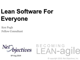 LEAN-agile
© copyright 2010. Net Objectives, Inc.
B E C O M I N G
Lean Software For
Everyone
Ken Pugh
Fellow Consultant
KP Aug 2014
 