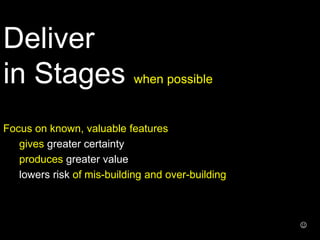 Focus on known, valuable features
gives greater certainty
produces greater value
lowers risk of mis-building and over-building
Deliver
in Stages when possible

 