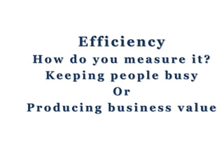 Efficiency
H o w d o y o u m e a s u r e i t ?
K e e p i n g p e o p l e b u s y
O r
P r o d u c i n g b u s i n e s s v a l u e
 