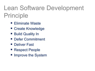  Eliminate Waste
 Create Knowledge
 Build Quality In
 Defer Commitment
 Deliver Fast
 Respect People
 Improve the System
Lean Software Development
Principle
 