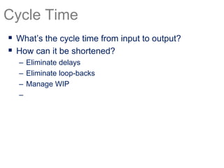 Cycle Time
 What’s the cycle time from input to output?
 How can it be shortened?
– Eliminate delays
– Eliminate loop-backs
– Manage WIP
–
 