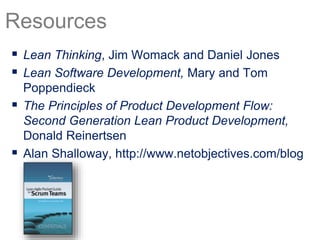  Lean Thinking, Jim Womack and Daniel Jones
 Lean Software Development, Mary and Tom
Poppendieck
 The Principles of Product Development Flow:
Second Generation Lean Product Development,
Donald Reinertsen
 Alan Shalloway, http://www.netobjectives.com/blog
Resources
 