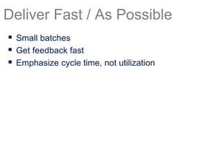  Small batches
 Get feedback fast
 Emphasize cycle time, not utilization
Deliver Fast / As Possible
 
