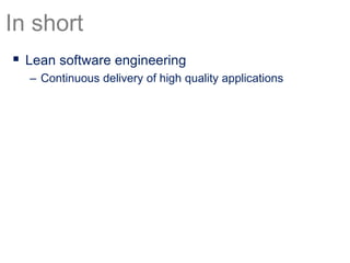  Lean software engineering
– Continuous delivery of high quality applications
In short
 