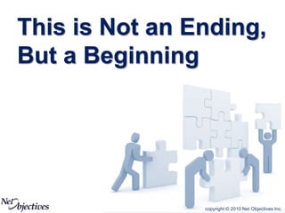 copyright © 2010 Net Objectives Inc.
This is Not an Ending,
But a Beginning
 