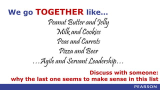 We go TOGETHER like…
Peanut Butter and Jelly
Milk and Cookies
Peas and Carrots
Pizza and Beer
…Agile and Servant Leadership…
Discuss with someone:
why the last one seems to make sense in this list
 