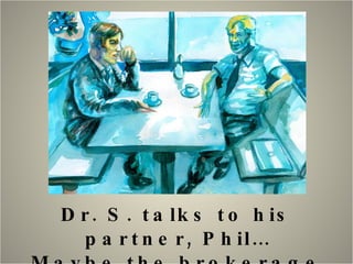 Dr. S. talks to his partner, Phil… Maybe the brokerage needs a jingle…..? 