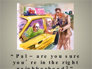 “ Pal – are you sure you’re in the right neighborhood?” 