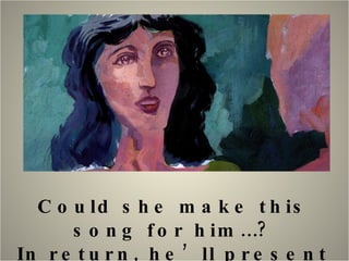 Could she make this song for him…? In return, he’ll present her to his clients. 