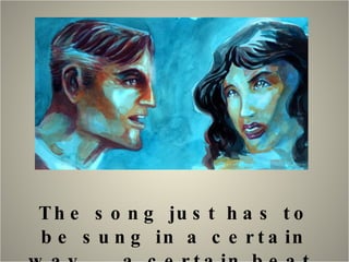 The song just has to be sung in a certain way…….a certain beat, the right tempo… 