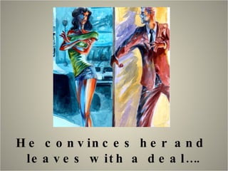 He convinces her and  leaves with a deal…. 