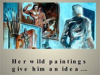 Her wild paintings give him an idea…. 