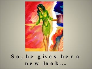 So, he gives her a new look…. 