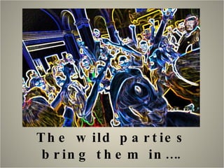 The wild parties bring them in…. 