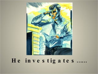 He investigates…… 