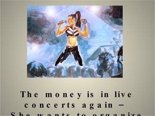 The money is in live concerts again –  She wants to organize the business. 