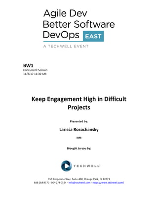 BW1	
Concurrent	Session	
11/8/17	11:30	AM	
	
	
	
	
	
Keep	Engagement	High	in	Difficult	
Projects	
	
Presented	by:	
	
Larissa	Rosochansky	
IBM	
	
	
Brought	to	you	by:		
		
	
	
	
	
350	Corporate	Way,	Suite	400,	Orange	Park,	FL	32073		
888---268---8770	··	904---278---0524	-	info@techwell.com	-	https://www.techwell.com/		
 
