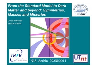 From the Standard Model to Dark
Matter and beyond: Symmetries,
Masses and Misteries
Guido Martinelli
SISSA & INFN




                   NIS, Serbia 29/08/2011
 