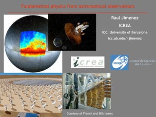 Fundamental physics from astronomical observations

                                                  Raul Jimenez
                                                       ICREA
                                            ICC University of Barcelona
                                                icc.ub.edu/~jimenez




                    Courtesy of Planck and SKA teams
 