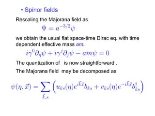 • Spinor fields
Rescaling the Majorana field as


we obtain the usual flat space-time Dirac eq. with time
dependent effective mass am.


The quantization of is now straightforward .
The Majorana field may be decomposed as
 