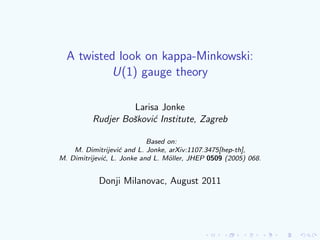 A twisted look on kappa-Minkowski:
          U(1) gauge theory

                    Larisa Jonke
          Rudjer Boˇkovi´ Institute, Zagreb
                   s     c

                            Based on:
    M. Dimitrijevi´ and L. Jonke, arXiv:1107.3475[hep-th],
                    c
M. Dimitrijevi´, L. Jonke and L. M¨ller, JHEP 0509 (2005) 068.
              c                   o


            Donji Milanovac, August 2011
 
