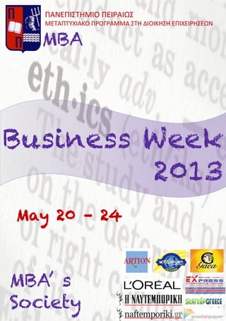 Business Week
2013
ΠΑΝΕΠΙΣΤΗΜΙΟ	
  ΠΕΙΡΑΙΩΣ	
  
ΜΕΤΑΠΤΥΧΙΑΚΟ	
  ΠΡΟΓΡΑΜΜΑ	
  ΣΤΗ	
  ΔΙΟΙΚΗΣΗ	
  ΕΠΙΧΕΙΡΗΣΕΩΝ	
  
	
  
MBA
MBA’ s
Society
May 20 – 24
 